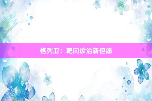 格列卫：靶向诊治新但愿